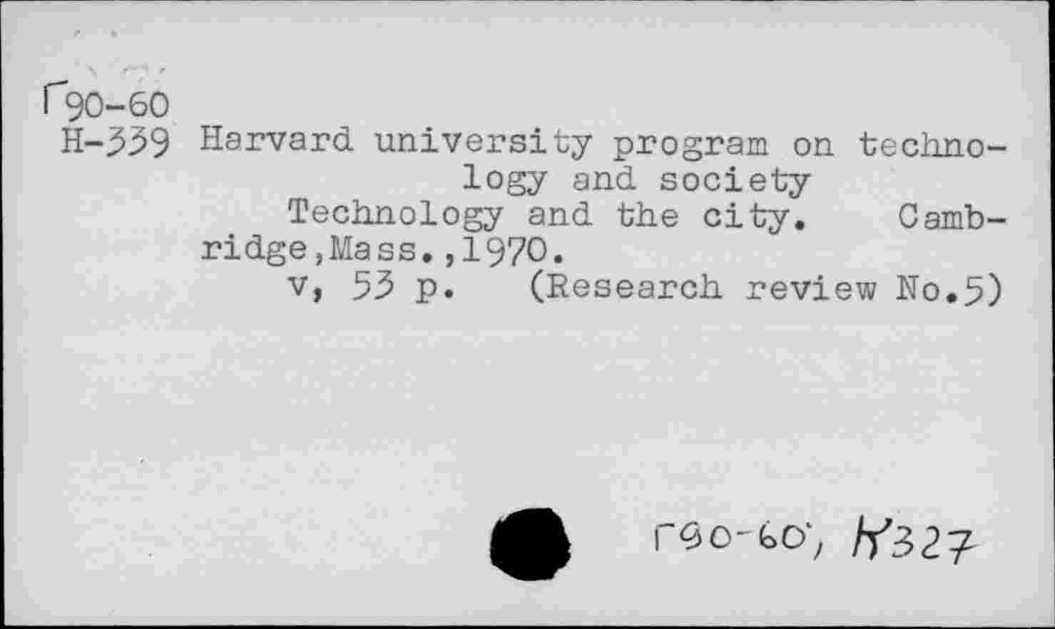 ﻿1^0-60
H-339 Harvard university program on technology and society
Technology and the city. Cambridge, Mass. ,1970.
v, 53 p. (Research review N0.5)
r^o-Go; //32?